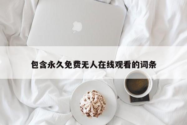 包含永久免费无人在线观看的词条