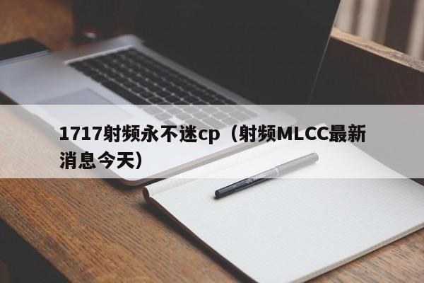 1717射频永不迷cp（射频MLCC最新消息今天）