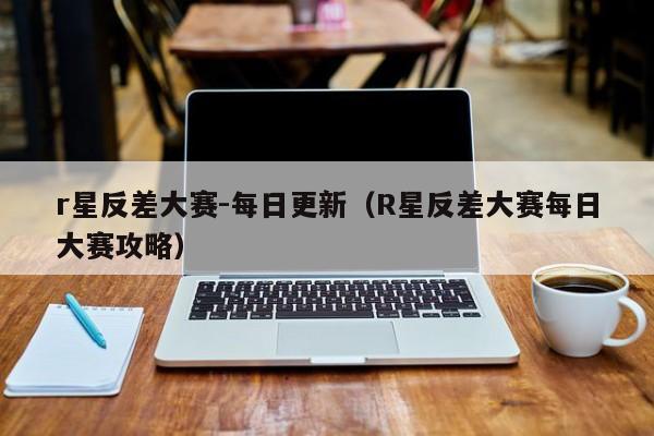 r星反差大赛-每日更新（R星反差大赛每日大赛攻略）