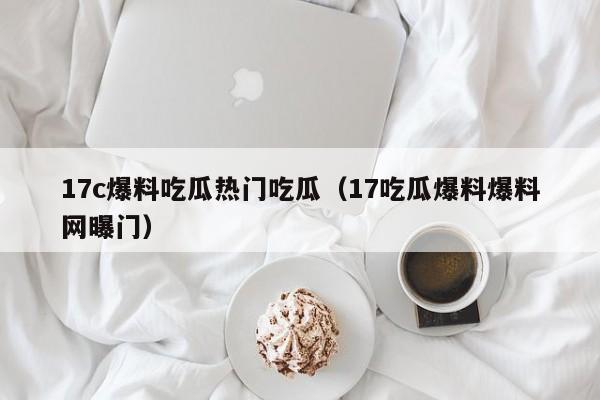 17c爆料吃瓜热门吃瓜（17吃瓜爆料爆料网曝门）