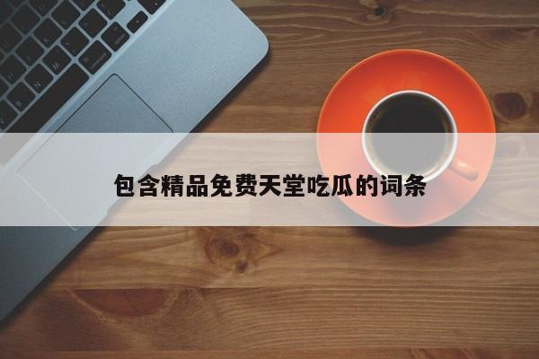 包含精品免费天堂吃瓜的词条