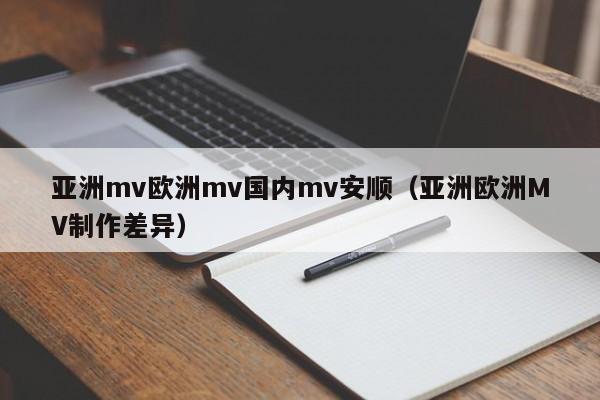 亚洲mv欧洲mv国内mv安顺（亚洲欧洲MV制作差异）