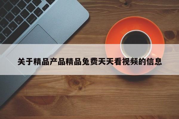 关于精品产品精品兔费天天看视频的信息