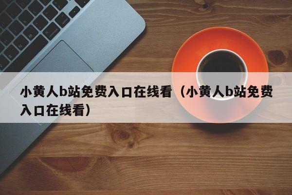 小黄人b站免费入口在线看（小黄人b站免费入口在线看）