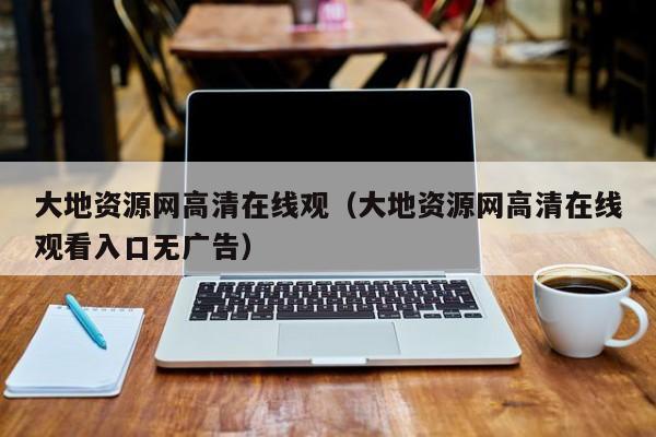 大地资源网高清在线观（大地资源网高清在线观看入口无广告）